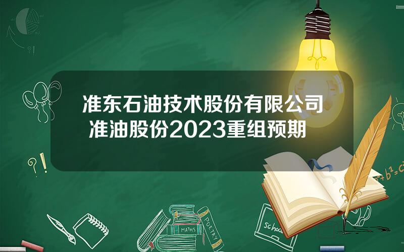 准东石油技术股份有限公司 准油股份2023重组预期